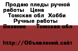 Продаю пледы ручной работы › Цена ­ 3000-5000 - Томская обл. Хобби. Ручные работы » Вязание   . Томская обл.